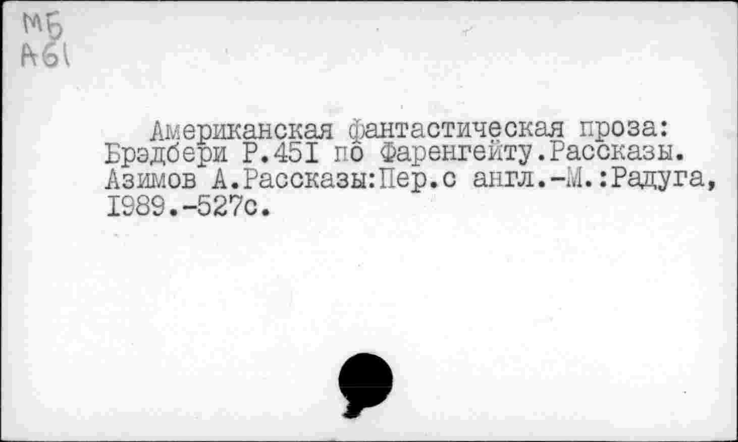 ﻿N6 ш
Американская фантастическая проза: Брэдбери Р.451 по Фаренгейту.Рассказы. Азимов А.Рассказы:Пер.с англ.-М.: Раду га, 1989.-527с.